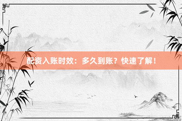 配资入账时效：多久到账？快速了解！