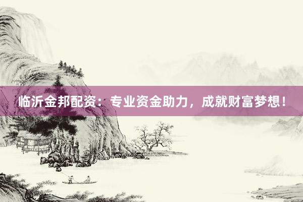 临沂金邦配资：专业资金助力，成就财富梦想！