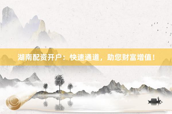 湖南配资开户：快速通道，助您财富增值！