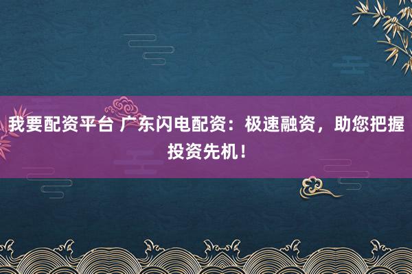 我要配资平台 广东闪电配资：极速融资，助您把握投资先机！