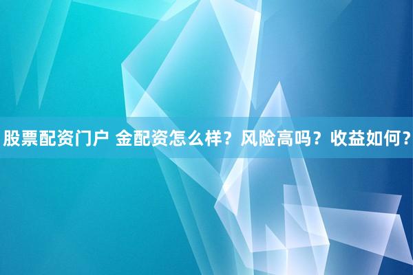 股票配资门户 金配资怎么样？风险高吗？收益如何？