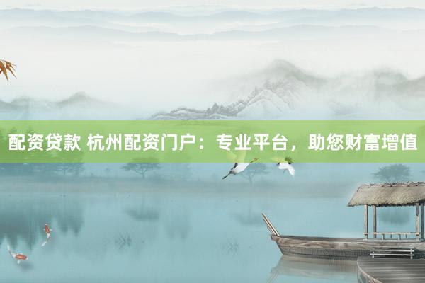 配资贷款 杭州配资门户：专业平台，助您财富增值