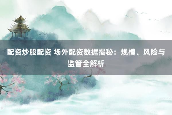 配资炒股配资 场外配资数据揭秘：规模、风险与监管全解析