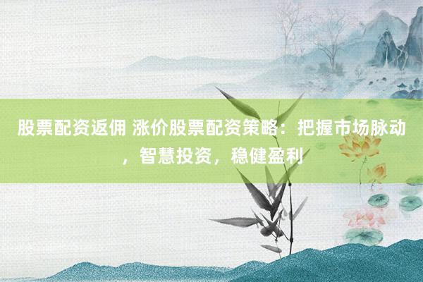 股票配资返佣 涨价股票配资策略：把握市场脉动，智慧投资，稳健盈利