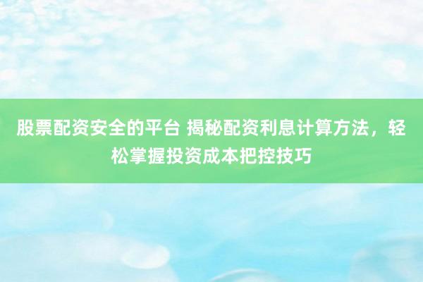 股票配资安全的平台 揭秘配资利息计算方法，轻松掌握投资成本把控技巧