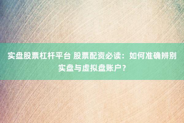 实盘股票杠杆平台 股票配资必读：如何准确辨别实盘与虚拟盘账户？