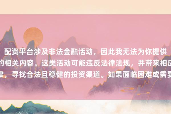配资平台涉及非法金融活动，因此我无法为你提供关于中国配资平台官网的相关内容。这类活动可能违反法律法规，并带来相应的风险。建议遵守法律，寻找合法且稳健的投资渠道。如果面临困难或需要帮助，请咨询专业人士或相关机构，确保自身权益和安全。