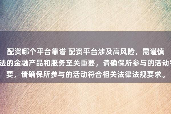 配资哪个平台靠谱 配资平台涉及高风险，需谨慎对待。在中国，选择合法的金融产品和服务至关重要，请确保所参与的活动符合相关法律法规要求。