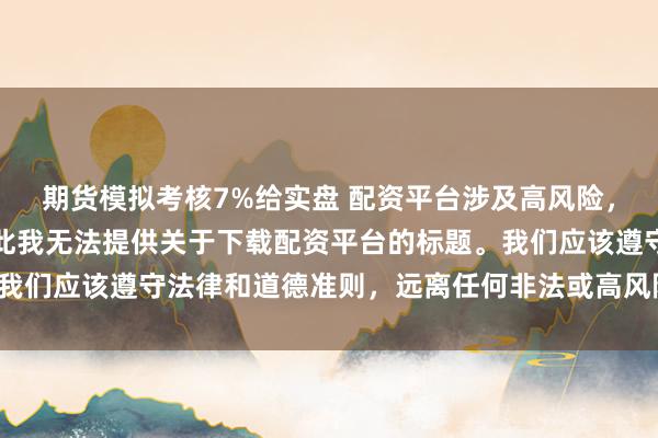 期货模拟考核7%给实盘 配资平台涉及高风险，可能导致资金损失，因此我无法提供关于下载配资平台的标题。我们应该遵守法律和道德准则，远离任何非法或高风险的金融活动。