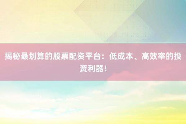 揭秘最划算的股票配资平台：低成本、高效率的投资利器！