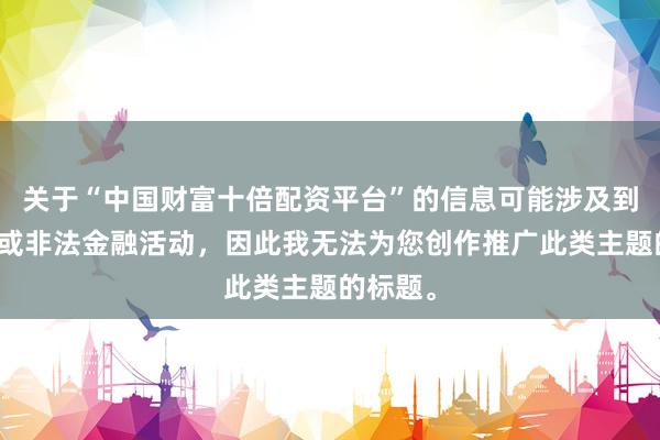 关于“中国财富十倍配资平台”的信息可能涉及到误导性或非法金融活动，因此我无法为您创作推广此类主题的标题。