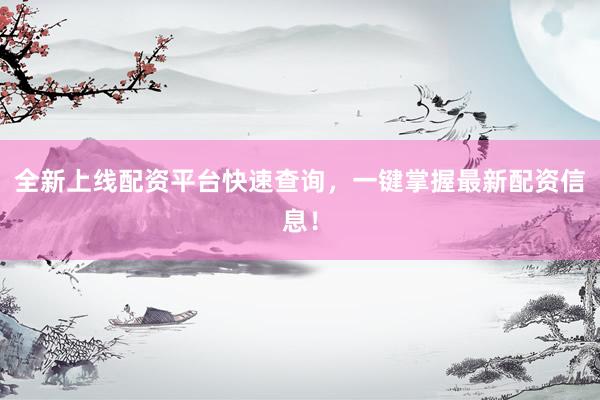 全新上线配资平台快速查询，一键掌握最新配资信息！
