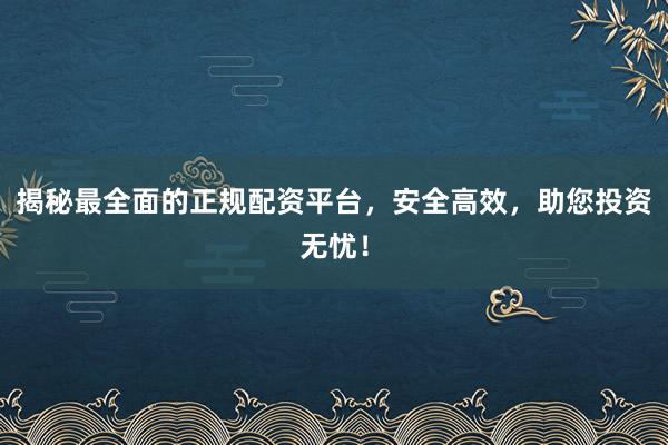 揭秘最全面的正规配资平台，安全高效，助您投资无忧！