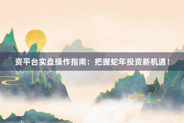 资平台实盘操作指南：把握蛇年投资新机遇！