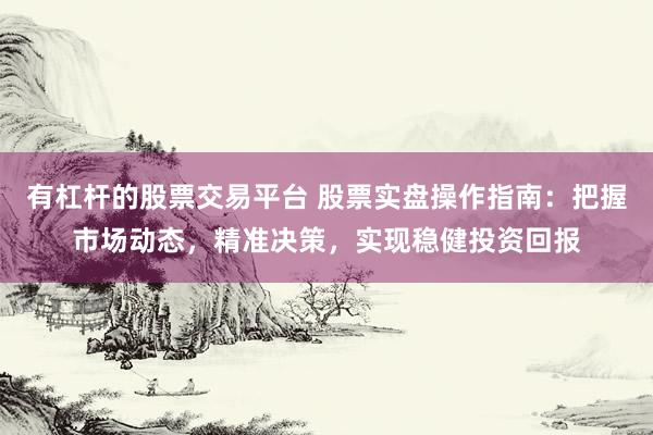有杠杆的股票交易平台 股票实盘操作指南：把握市场动态，精准决策，实现稳健投资回报