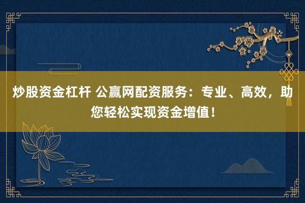 炒股资金杠杆 公赢网配资服务：专业、高效，助您轻松实现资金增值！