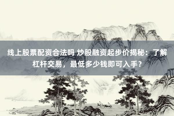 线上股票配资合法吗 炒股融资起步价揭秘：了解杠杆交易，最低多少钱即可入手？