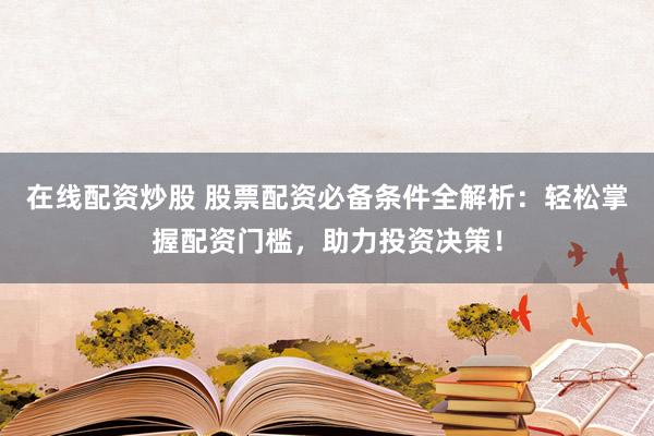 在线配资炒股 股票配资必备条件全解析：轻松掌握配资门槛，助力投资决策！