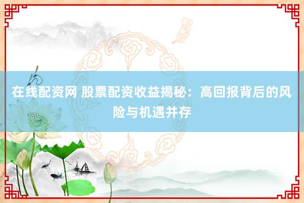 在线配资网 股票配资收益揭秘：高回报背后的风险与机遇并存