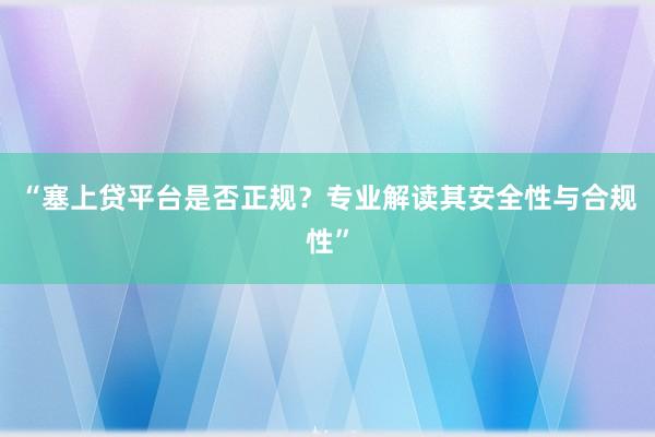 “塞上贷平台是否正规？专业解读其安全性与合规性”