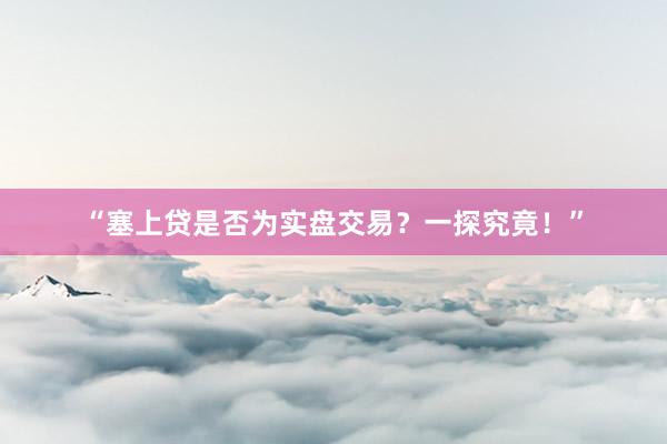 “塞上贷是否为实盘交易？一探究竟！”