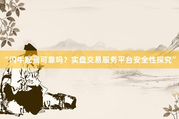 “闪牛配资可靠吗？实盘交易服务平台安全性探究”