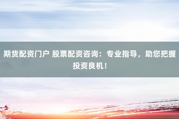 期货配资门户 股票配资咨询：专业指导，助您把握投资良机！