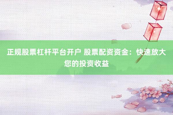 正规股票杠杆平台开户 股票配资资金：快速放大您的投资收益