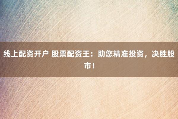 线上配资开户 股票配资王：助您精准投资，决胜股市！