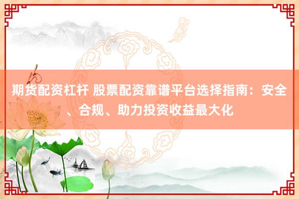 期货配资杠杆 股票配资靠谱平台选择指南：安全、合规、助力投资收益最大化