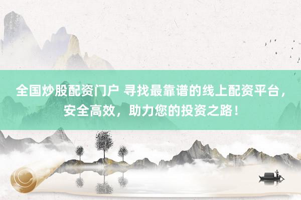 全国炒股配资门户 寻找最靠谱的线上配资平台，安全高效，助力您的投资之路！
