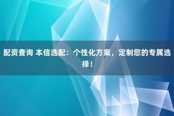 配资查询 本信选配：个性化方案，定制您的专属选择！