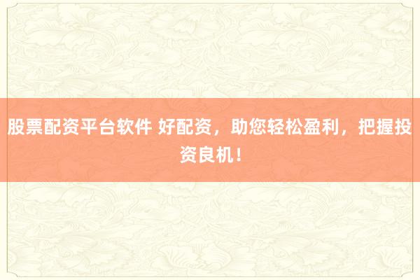 股票配资平台软件 好配资，助您轻松盈利，把握投资良机！