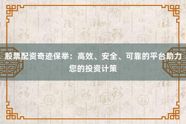 股票配资奇迹保举：高效、安全、可靠的平台助力您的投资计策