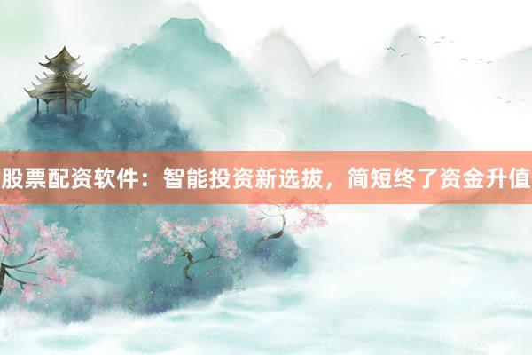 股票配资软件：智能投资新选拔，简短终了资金升值