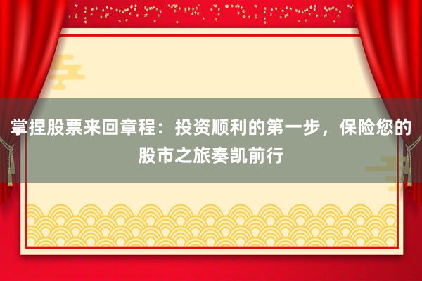 掌捏股票来回章程：投资顺利的第一步，保险您的股市之旅奏凯前行