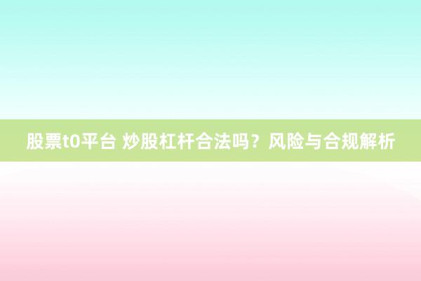 股票t0平台 炒股杠杆合法吗？风险与合规解析