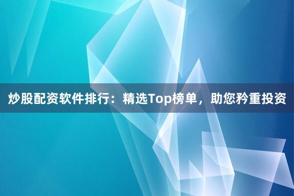 炒股配资软件排行：精选Top榜单，助您矜重投资