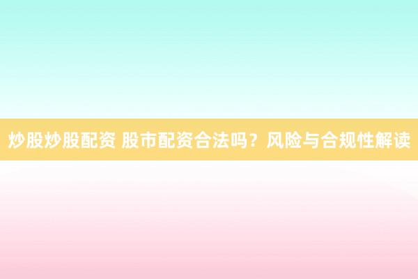 炒股炒股配资 股市配资合法吗？风险与合规性解读