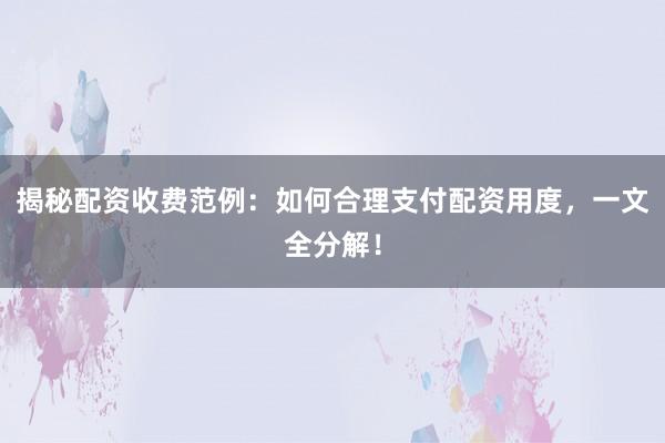 揭秘配资收费范例：如何合理支付配资用度，一文全分解！