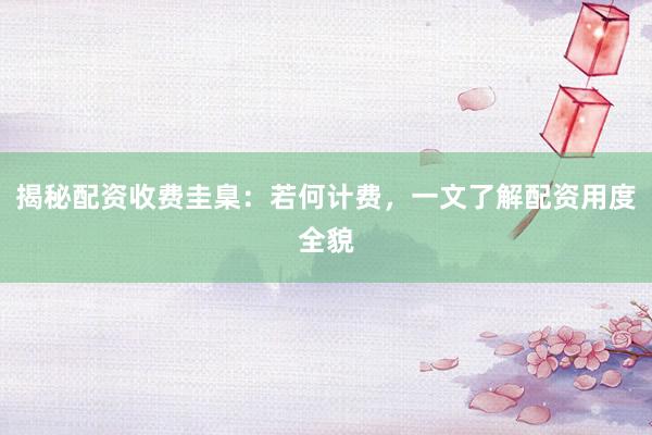 揭秘配资收费圭臬：若何计费，一文了解配资用度全貌