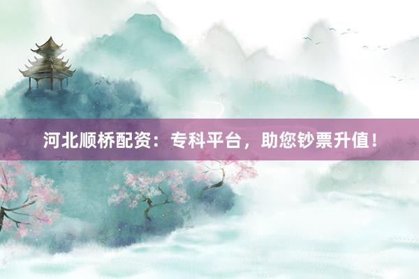 河北顺桥配资：专科平台，助您钞票升值！