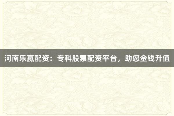 河南乐赢配资：专科股票配资平台，助您金钱升值