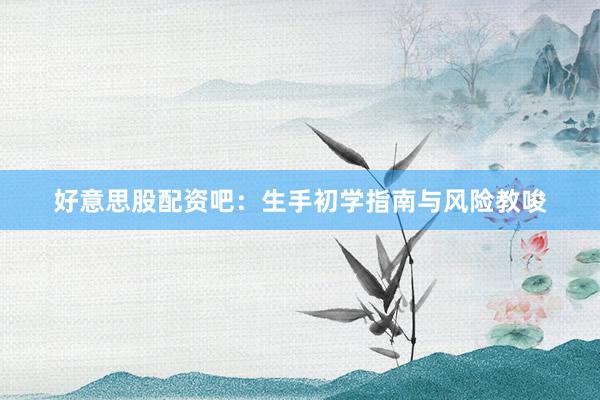 好意思股配资吧：生手初学指南与风险教唆