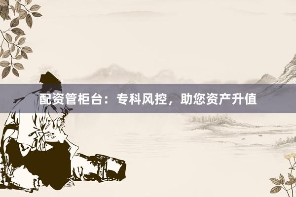 配资管柜台：专科风控，助您资产升值