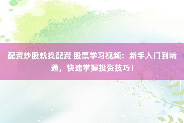 配资炒股就找配资 股票学习视频：新手入门到精通，快速掌握投资技巧！