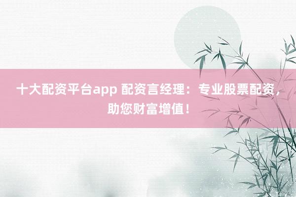 十大配资平台app 配资言经理：专业股票配资，助您财富增值！