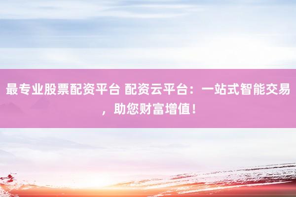 最专业股票配资平台 配资云平台：一站式智能交易，助您财富增值！