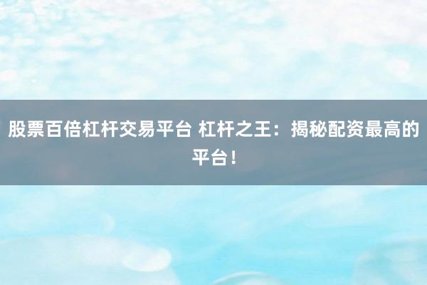 股票百倍杠杆交易平台 杠杆之王：揭秘配资最高的平台！
