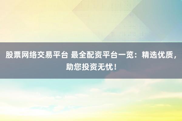 股票网络交易平台 最全配资平台一览：精选优质，助您投资无忧！